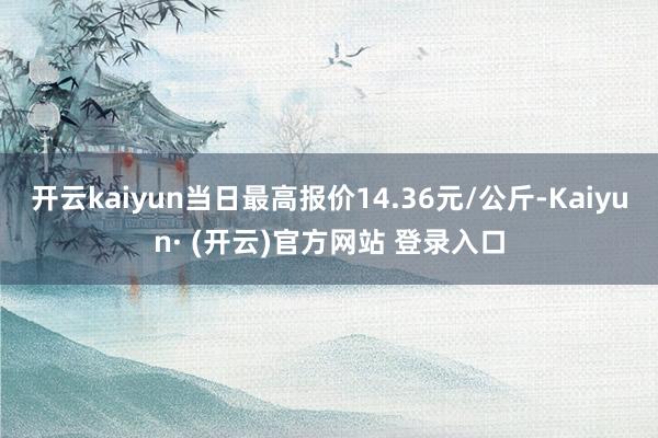 开云kaiyun当日最高报价14.36元/公斤-Kaiyun· (开云)官方网站 登录入口