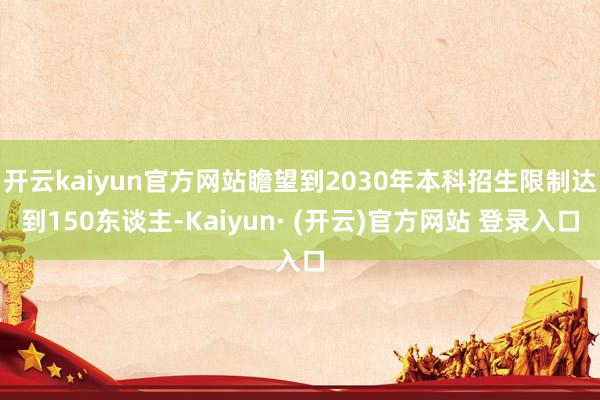 开云kaiyun官方网站瞻望到2030年本科招生限制达到150东谈主-Kaiyun· (开云)官方网站 登录入口