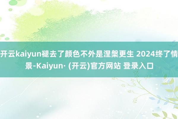 开云kaiyun褪去了颜色不外是涅槃更生 2024终了情景-Kaiyun· (开云)官方网站 登录入口
