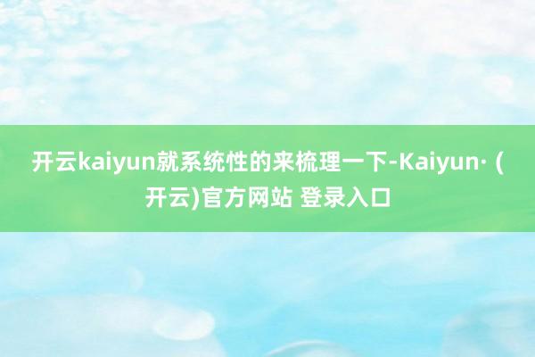 开云kaiyun就系统性的来梳理一下-Kaiyun· (开云)官方网站 登录入口