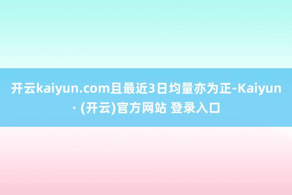 开云kaiyun.com且最近3日均量亦为正-Kaiyun· (开云)官方网站 登录入口