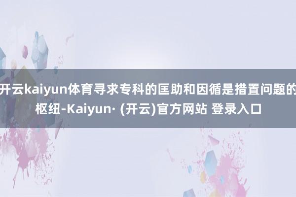 开云kaiyun体育寻求专科的匡助和因循是措置问题的枢纽-Kaiyun· (开云)官方网站 登录入口