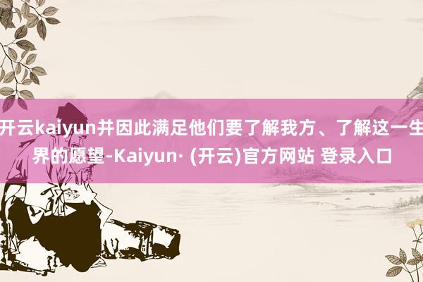 开云kaiyun并因此满足他们要了解我方、了解这一生界的愿望-Kaiyun· (开云)官方网站 登录入口