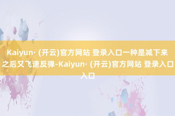 Kaiyun· (开云)官方网站 登录入口一种是减下来之后又飞速反弹-Kaiyun· (开云)官方网站 登录入口