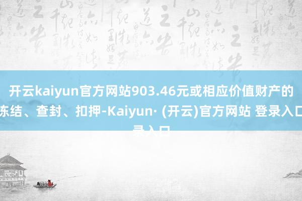 开云kaiyun官方网站903.46元或相应价值财产的冻结、查封、扣押-Kaiyun· (开云)官方网站 登录入口