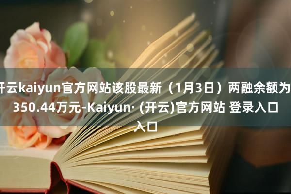 开云kaiyun官方网站该股最新(1月3日)两融余额为4350.44万元-Kaiyun· (开云)官方网站 登录入口