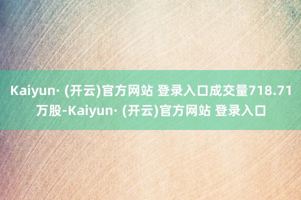 Kaiyun· (开云)官方网站 登录入口成交量718.71万股-Kaiyun· (开云)官方网站 登录入口