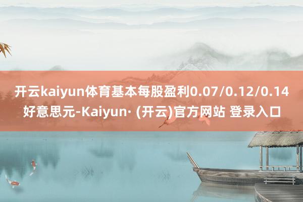 开云kaiyun体育基本每股盈利0.07/0.12/0.14好意思元-Kaiyun· (开云)官方网站 登录入口