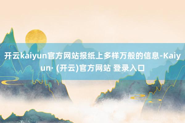 开云kaiyun官方网站报纸上多样万般的信息-Kaiyun· (开云)官方网站 登录入口