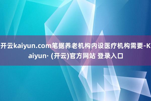 开云kaiyun.com笔据养老机构内设医疗机构需要-Kaiyun· (开云)官方网站 登录入口