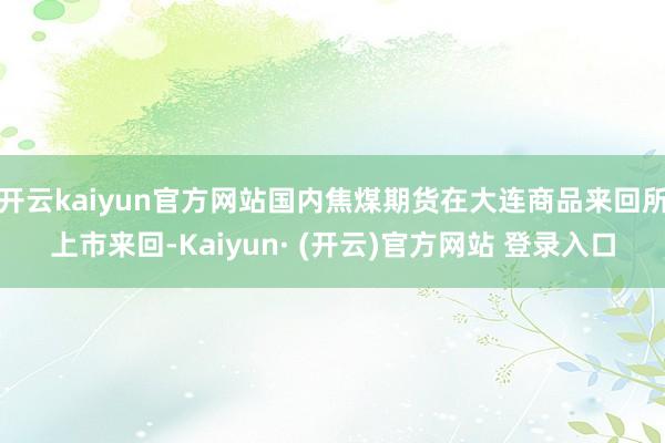 开云kaiyun官方网站国内焦煤期货在大连商品来回所上市来回-Kaiyun· (开云)官方网站 登录入口