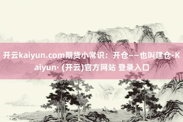 开云kaiyun.com期货小常识：开仓——也叫建仓-Kaiyun· (开云)官方网站 登录入口