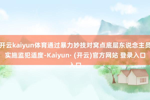 开云kaiyun体育通过暴力妙技对窝点底层东说念主员实施监犯适度-Kaiyun· (开云)官方网站 登录入口