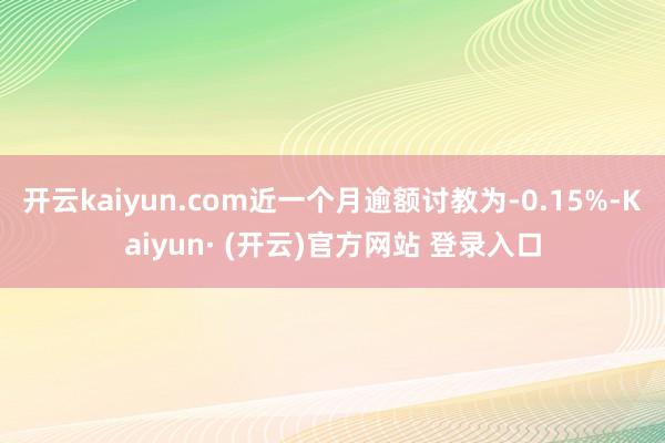 开云kaiyun.com近一个月逾额讨教为-0.15%-Kaiyun· (开云)官方网站 登录入口