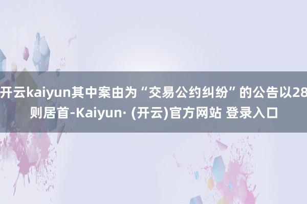 开云kaiyun其中案由为“交易公约纠纷”的公告以28则居首-Kaiyun· (开云)官方网站 登录入口