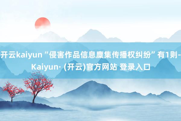 开云kaiyun“侵害作品信息麇集传播权纠纷”有1则-Kaiyun· (开云)官方网站 登录入口