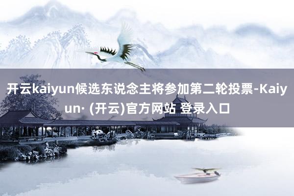 开云kaiyun候选东说念主将参加第二轮投票-Kaiyun· (开云)官方网站 登录入口