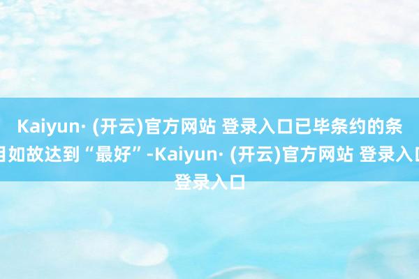 Kaiyun· (开云)官方网站 登录入口已毕条约的条目如故达到“最好”-Kaiyun· (开云)官方网站 登录入口