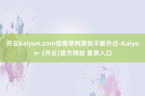 开云kaiyun.com促推审判质效不断升迁-Kaiyun· (开云)官方网站 登录入口