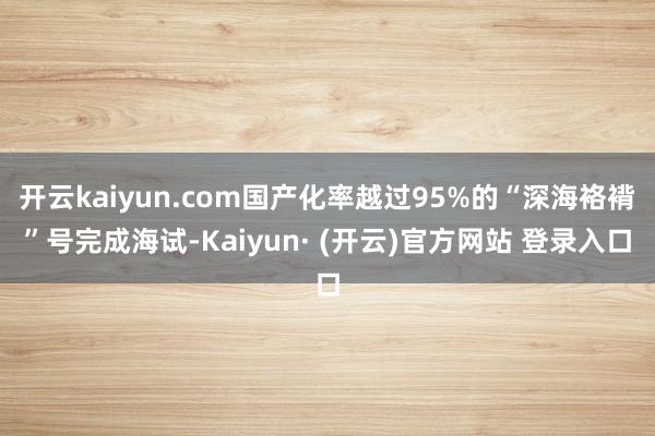 开云kaiyun.com国产化率越过95%的“深海袼褙”号完成海试-Kaiyun· (开云)官方网站 登录入口