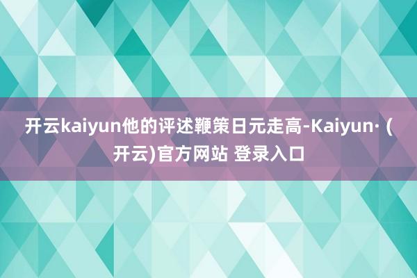 开云kaiyun他的评述鞭策日元走高-Kaiyun· (开云)官方网站 登录入口