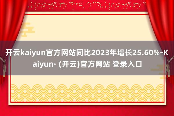 开云kaiyun官方网站同比2023年增长25.60%-Kaiyun· (开云)官方网站 登录入口