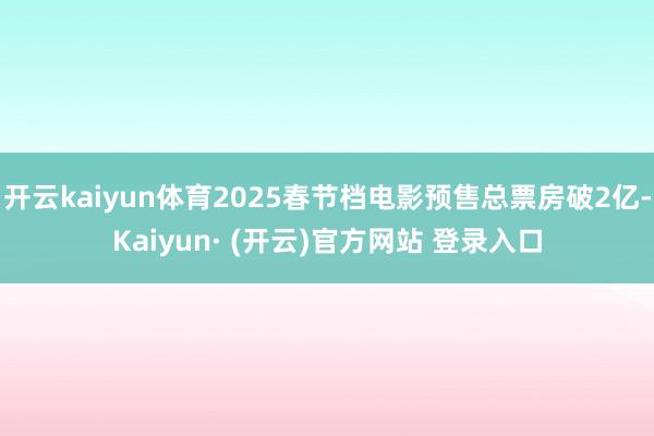 开云kaiyun体育2025春节档电影预售总票房破2亿-Kaiyun· (开云)官方网站 登录入口