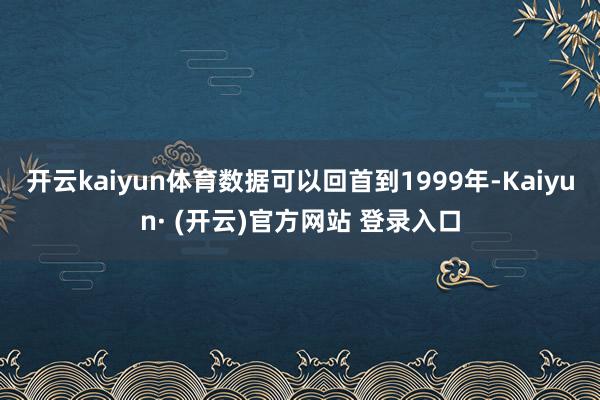 开云kaiyun体育数据可以回首到1999年-Kaiyun· (开云)官方网站 登录入口