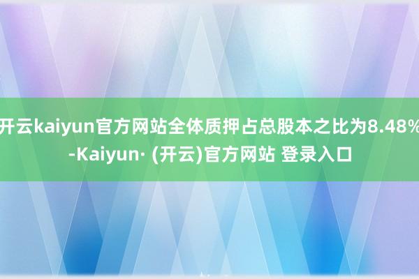 开云kaiyun官方网站全体质押占总股本之比为8.48%-Kaiyun· (开云)官方网站 登录入口