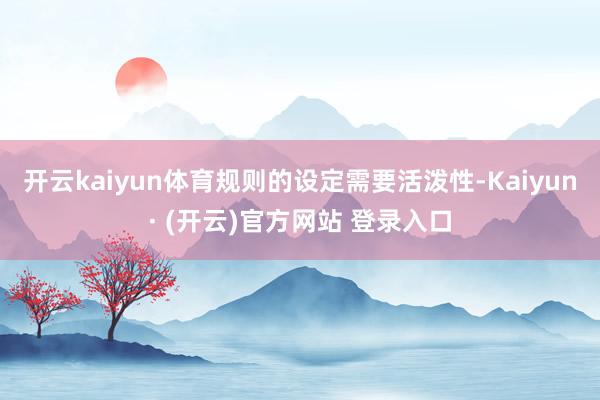 开云kaiyun体育规则的设定需要活泼性-Kaiyun· (开云)官方网站 登录入口