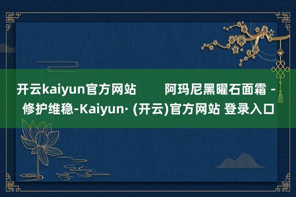 开云kaiyun官方网站 阿玛尼黑曜石面霜 - 修护维稳-Kaiyun· (开云)官方网站 登录入口