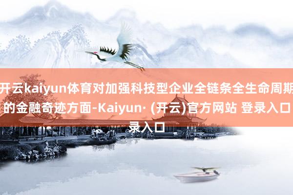 开云kaiyun体育对加强科技型企业全链条全生命周期的金融奇迹方面-Kaiyun· (开云)官方网站 登录入口