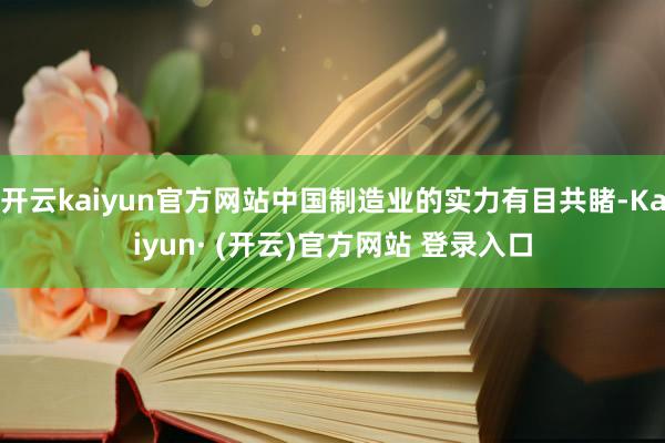 开云kaiyun官方网站中国制造业的实力有目共睹-Kaiyun· (开云)官方网站 登录入口