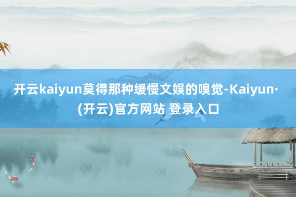 开云kaiyun莫得那种缓慢文娱的嗅觉-Kaiyun· (开云)官方网站 登录入口