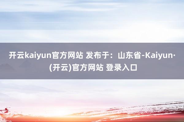 开云kaiyun官方网站 发布于:山东省-Kaiyun· (开云)官方网站 登录入口