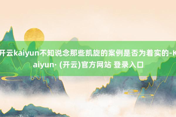 开云kaiyun不知说念那些凯旋的案例是否为着实的-Kaiyun· (开云)官方网站 登录入口