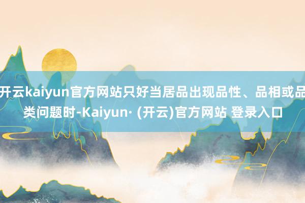 开云kaiyun官方网站只好当居品出现品性、品相或品类问题时-Kaiyun· (开云)官方网站 登录入口