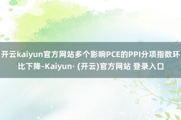 开云kaiyun官方网站多个影响PCE的PPI分项指数环比下降-Kaiyun· (开云)官方网站 登录入口