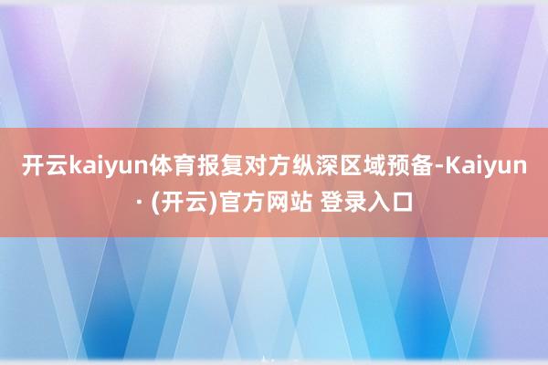 开云kaiyun体育报复对方纵深区域预备-Kaiyun· (开云)官方网站 登录入口