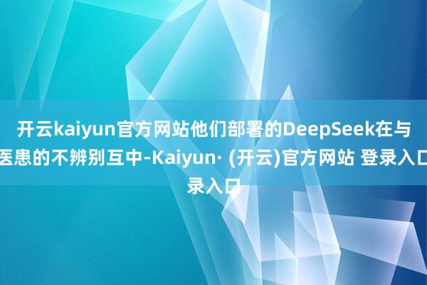 开云kaiyun官方网站他们部署的DeepSeek在与医患的不辨别互中-Kaiyun· (开云)官方网站 登录入口