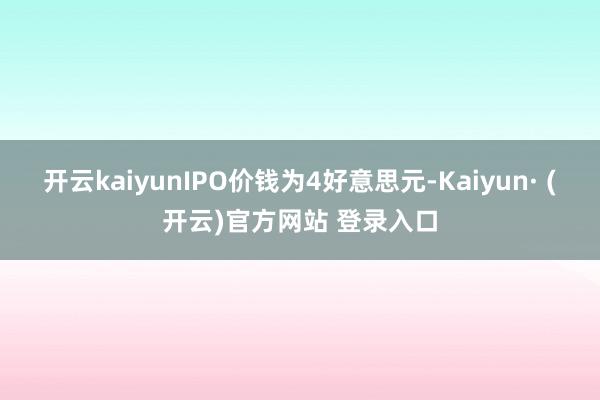 开云kaiyunIPO价钱为4好意思元-Kaiyun· (开云)官方网站 登录入口