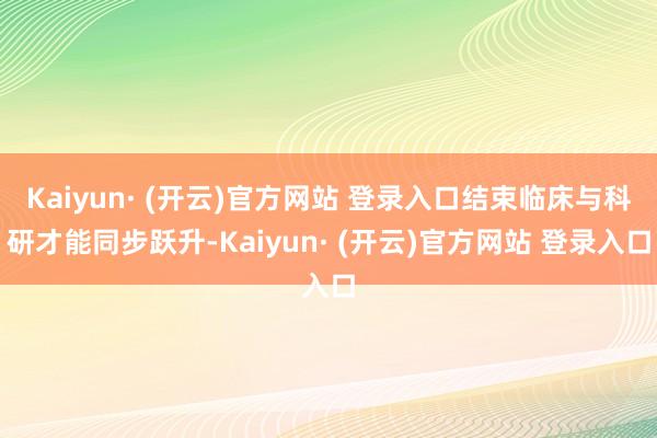 Kaiyun· (开云)官方网站 登录入口结束临床与科研才能同步跃升-Kaiyun· (开云)官方网站 登录入口