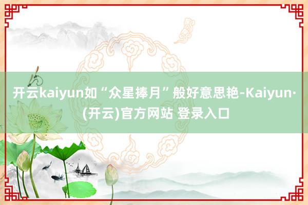 开云kaiyun如“众星捧月”般好意思艳-Kaiyun· (开云)官方网站 登录入口