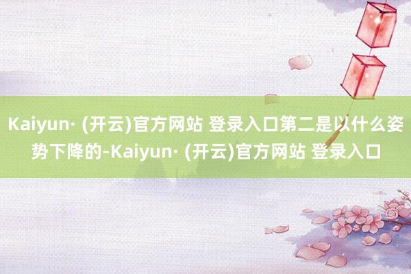 Kaiyun· (开云)官方网站 登录入口第二是以什么姿势下降的-Kaiyun· (开云)官方网站 登录入口