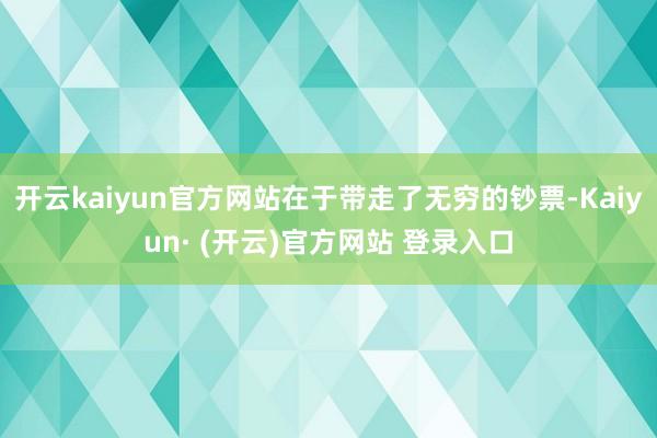 开云kaiyun官方网站在于带走了无穷的钞票-Kaiyun· (开云)官方网站 登录入口