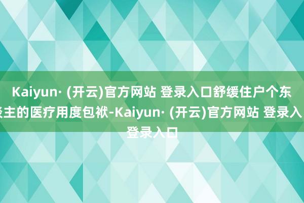 Kaiyun· (开云)官方网站 登录入口舒缓住户个东谈主的医疗用度包袱-Kaiyun· (开云)官方网站 登录入口