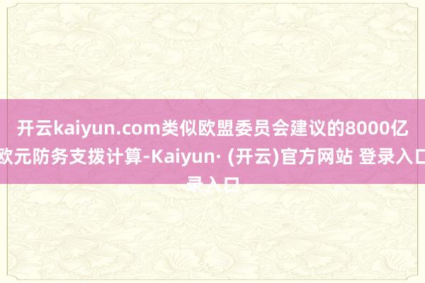 开云kaiyun.com类似欧盟委员会建议的8000亿欧元防务支拨计算-Kaiyun· (开云)官方网站 登录入口