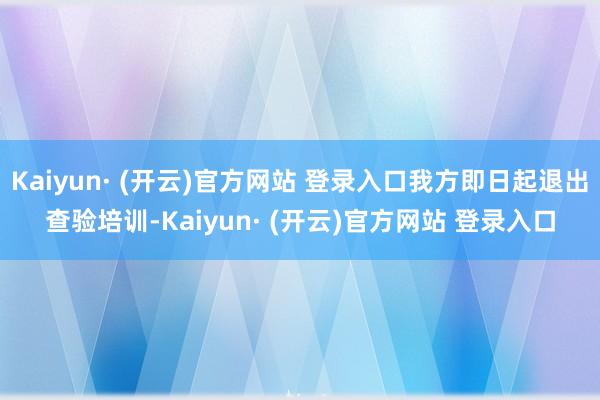 Kaiyun· (开云)官方网站 登录入口我方即日起退出查验培训-Kaiyun· (开云)官方网站 登录入口