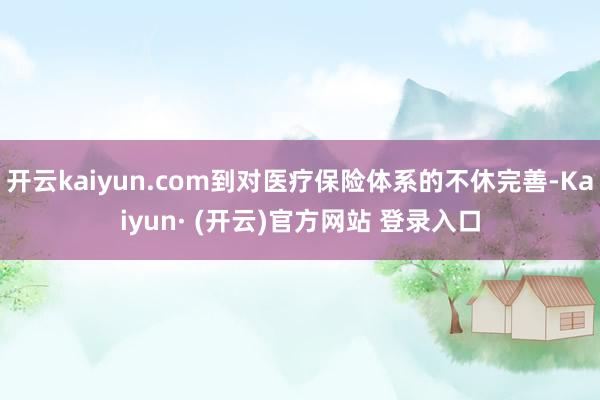 开云kaiyun.com到对医疗保险体系的不休完善-Kaiyun· (开云)官方网站 登录入口