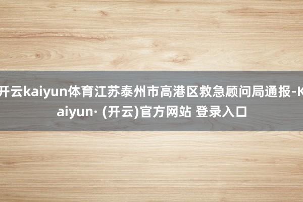 开云kaiyun体育江苏泰州市高港区救急顾问局通报-Kaiyun· (开云)官方网站 登录入口
